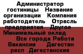 Администратор гостиницы › Название организации ­ Компания-работодатель › Отрасль предприятия ­ Другое › Минимальный оклад ­ 22 000 - Все города Работа » Вакансии   . Дагестан респ.,Дагестанские Огни г.